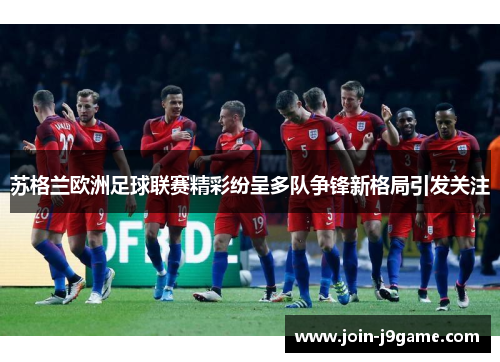 苏格兰欧洲足球联赛精彩纷呈多队争锋新格局引发关注