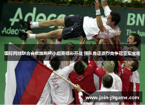 国际网球联合会戴维斯杯小组赛精彩开战 强队角逐激烈竞争冠亚军宝座