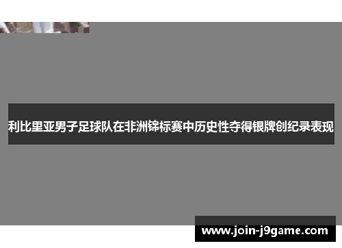 利比里亚男子足球队在非洲锦标赛中历史性夺得银牌创纪录表现