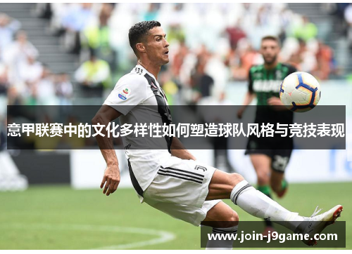 意甲联赛中的文化多样性如何塑造球队风格与竞技表现