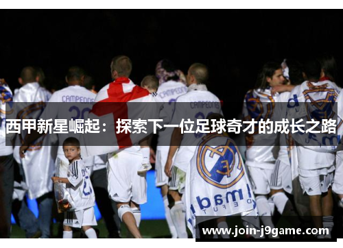 西甲新星崛起：探索下一位足球奇才的成长之路
