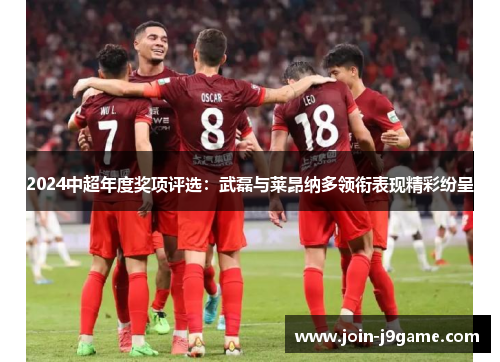 2024中超年度奖项评选：武磊与莱昂纳多领衔表现精彩纷呈