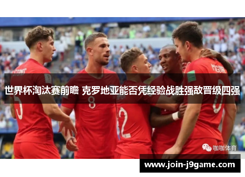 世界杯淘汰赛前瞻 克罗地亚能否凭经验战胜强敌晋级四强