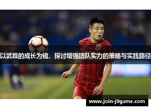 以武磊的成长为镜，探讨增强团队实力的策略与实践路径