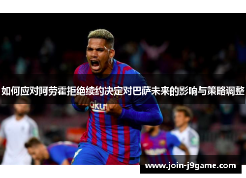 如何应对阿劳霍拒绝续约决定对巴萨未来的影响与策略调整