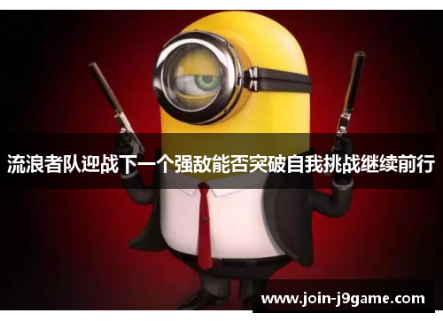 流浪者队迎战下一个强敌能否突破自我挑战继续前行