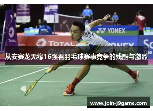 从安赛龙无缘16强看羽毛球赛事竞争的残酷与激烈
