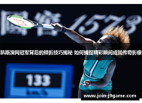 凯斯澳网冠军背后的摄影技巧揭秘 如何捕捉精彩瞬间成就传奇影像