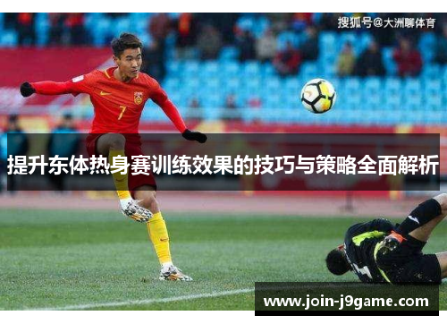 提升东体热身赛训练效果的技巧与策略全面解析