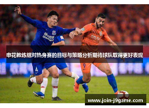 申花教练组对热身赛的目标与策略分析期待球队取得更好表现