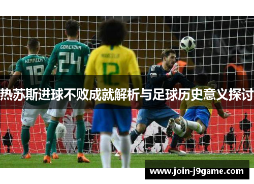热苏斯进球不败成就解析与足球历史意义探讨