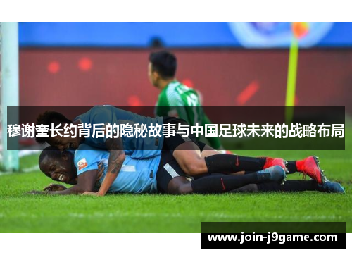 穆谢奎长约背后的隐秘故事与中国足球未来的战略布局