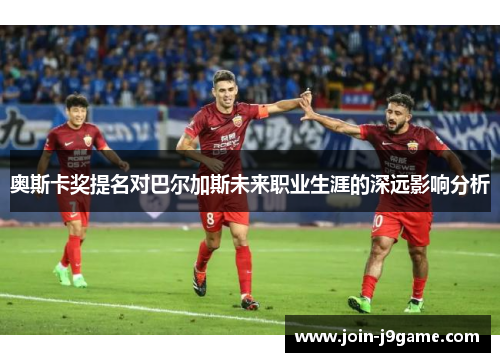 奥斯卡奖提名对巴尔加斯未来职业生涯的深远影响分析