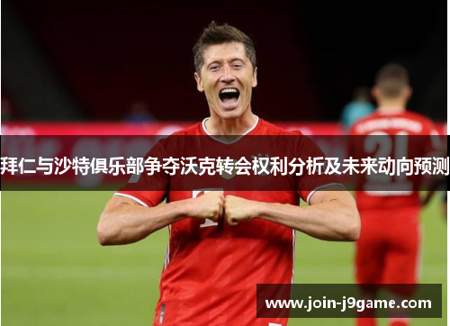 拜仁与沙特俱乐部争夺沃克转会权利分析及未来动向预测