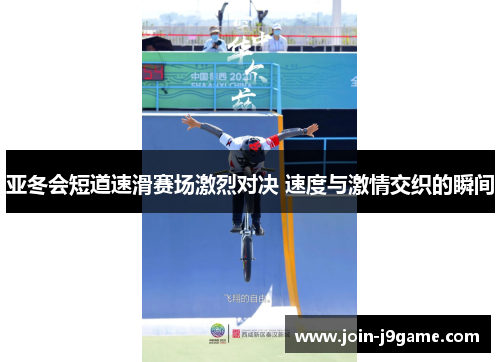 亚冬会短道速滑赛场激烈对决 速度与激情交织的瞬间