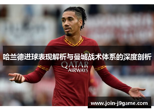 哈兰德进球表现解析与曼城战术体系的深度剖析