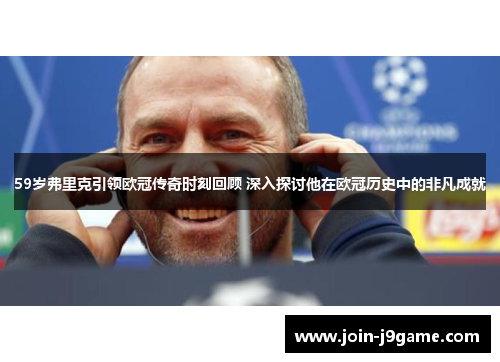 59岁弗里克引领欧冠传奇时刻回顾 深入探讨他在欧冠历史中的非凡成就