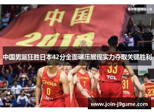 中国男篮狂胜日本42分全面碾压展现实力夺取关键胜利