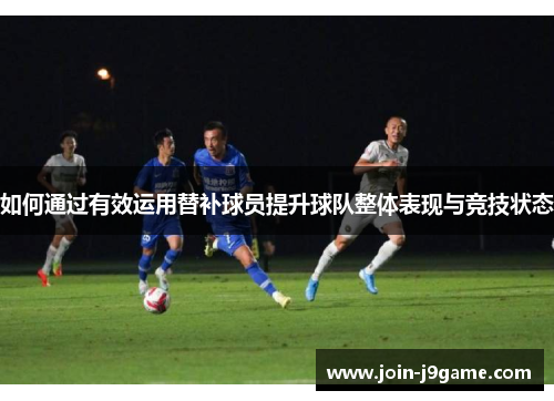 如何通过有效运用替补球员提升球队整体表现与竞技状态