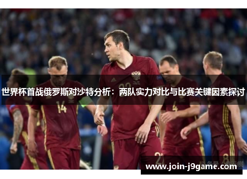 世界杯首战俄罗斯对沙特分析：两队实力对比与比赛关键因素探讨