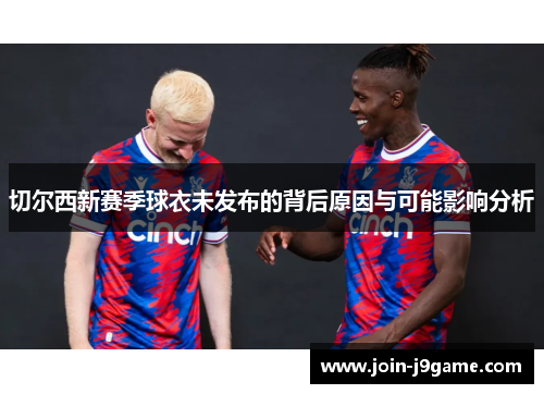 切尔西新赛季球衣未发布的背后原因与可能影响分析