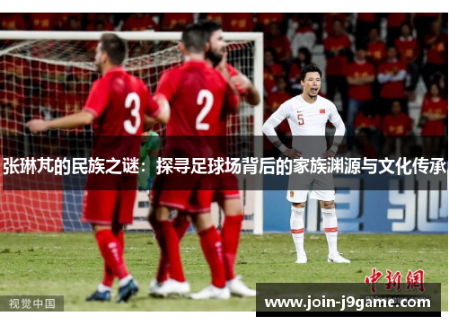 张琳芃的民族之谜：探寻足球场背后的家族渊源与文化传承