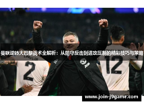 曼联逆转大巴黎战术全解析：从防守反击到进攻压制的精彩技巧与策略