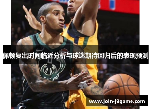 佩顿复出时间临近分析与球迷期待回归后的表现预测