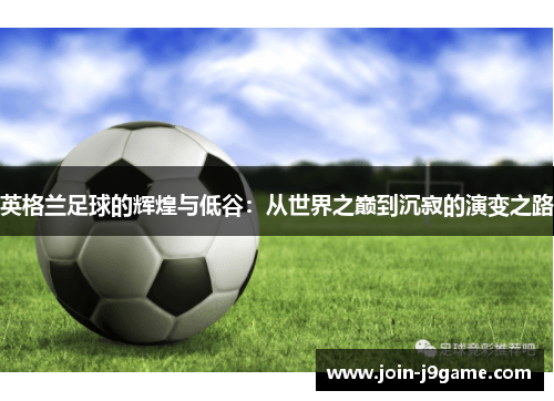 英格兰足球的辉煌与低谷：从世界之巅到沉寂的演变之路