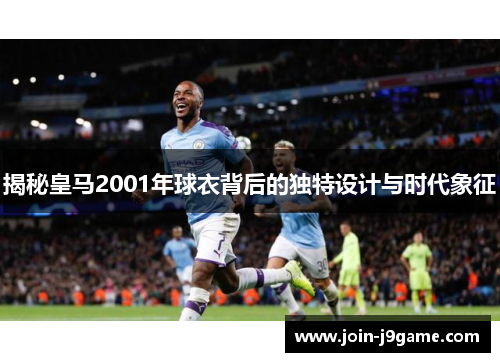 揭秘皇马2001年球衣背后的独特设计与时代象征