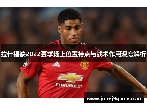拉什福德2022赛季场上位置特点与战术作用深度解析