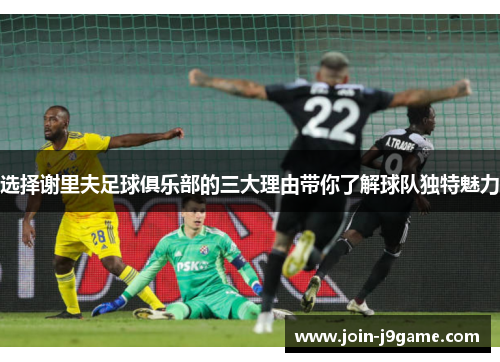 选择谢里夫足球俱乐部的三大理由带你了解球队独特魅力