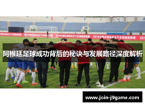 阿根廷足球成功背后的秘诀与发展路径深度解析