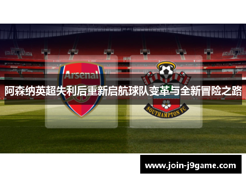 阿森纳英超失利后重新启航球队变革与全新冒险之路