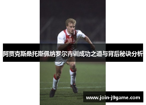 阿贾克斯桑托斯佩纳罗尔青训成功之道与背后秘诀分析