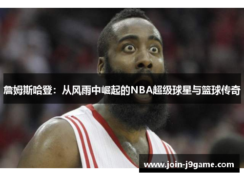 詹姆斯哈登：从风雨中崛起的NBA超级球星与篮球传奇