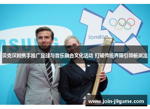 贝克汉姆携手推广足球与音乐融合文化活动 打破传统界限引领新潮流