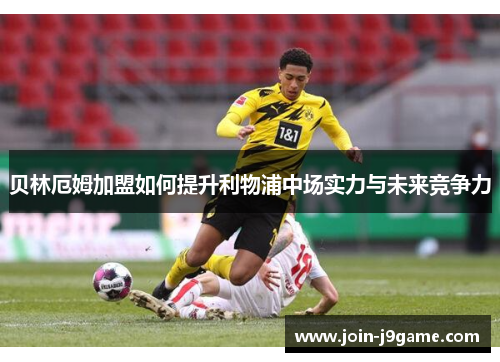 贝林厄姆加盟如何提升利物浦中场实力与未来竞争力