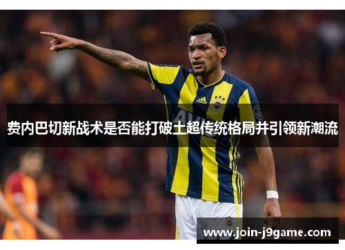 费内巴切新战术是否能打破土超传统格局并引领新潮流