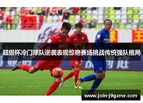 超级杯冷门球队逆袭表现惊艳赛场挑战传统强队格局 超级杯冷门球队逆袭表现惊艳赛场挑战传统强队格局