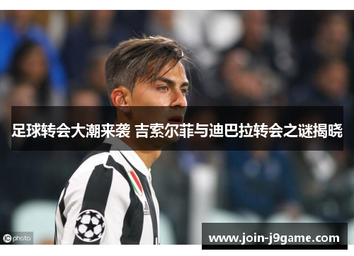 足球转会大潮来袭 吉索尔菲与迪巴拉转会之谜揭晓