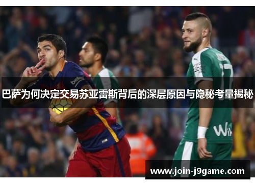 巴萨为何决定交易苏亚雷斯背后的深层原因与隐秘考量揭秘