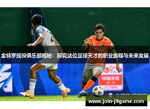 金特罗现役俱乐部揭秘：探究这位足球天才的职业旅程与未来发展