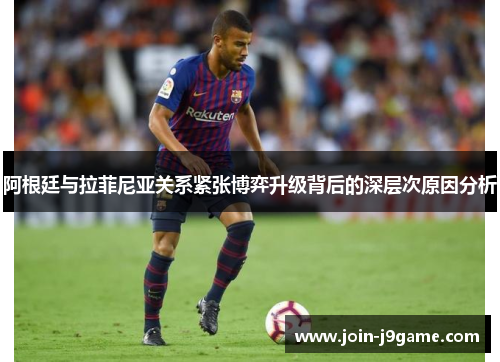 阿根廷与拉菲尼亚关系紧张博弈升级背后的深层次原因分析 阿根廷与拉菲尼亚关系紧张博弈升级背后的深层次原因分析