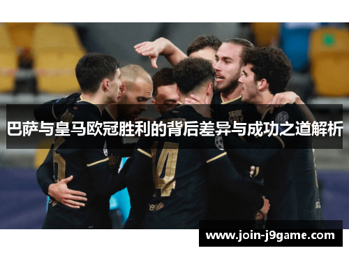 巴萨与皇马欧冠胜利的背后差异与成功之道解析 巴萨与皇马欧冠胜利的背后差异与成功之道解析