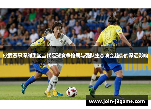 欧冠赛事深刻重塑当代足球竞争格局与强队生态演变趋势的深远影响 欧冠赛事深刻重塑当代足球竞争格局与强队生态演变趋势的深远影响