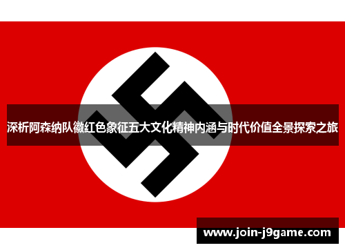 深析阿森纳队徽红色象征五大文化精神内涵与时代价值全景探索之旅 深析阿森纳队徽红色象征五大文化精神内涵与时代价值全景探索之旅