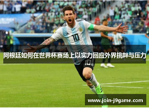阿根廷如何在世界杯赛场上以实力回应外界挑衅与压力 阿根廷如何在世界杯赛场上以实力回应外界挑衅与压力
