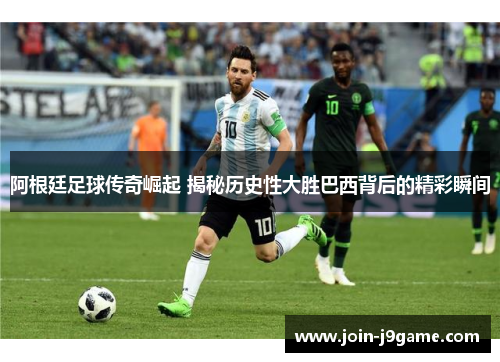 阿根廷足球传奇崛起 揭秘历史性大胜巴西背后的精彩瞬间 阿根廷足球传奇崛起 揭秘历史性大胜巴西背后的精彩瞬间