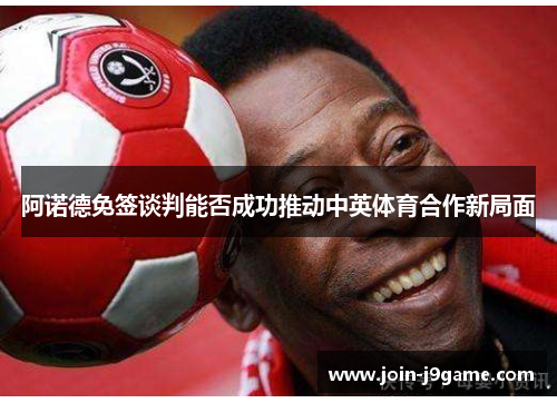 阿诺德免签谈判能否成功推动中英体育合作新局面 阿诺德免签谈判能否成功推动中英体育合作新局面